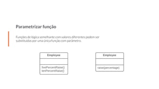 Parametrizar função
Funções de lógica semelhante com valores diferentes podem ser
substituídas por uma única função com parâmetro.
 