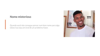 Nome misterioso
Quando você não consegue pensar num bom nome para algo
talvez isso seja um sinal de um problema maior.
 