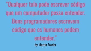 "Qualquer tolo pode escrever código
que um computador possa entender.
Bons programadores escrevem
código que os humanos podem
entender."
by Martin Fowler
 
