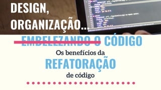 Os benefícios da
REFATORAÇÃO
de código
EMBELEZANDO O CÓDIGO
DESIGN,
ORGANIZAÇÃO...
 