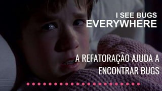 A REFATORAÇÃO AJUDA A
ENCONTRAR BUGS
 