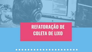 REFATORAÇÃO DE
COLETA DE LIXO
 