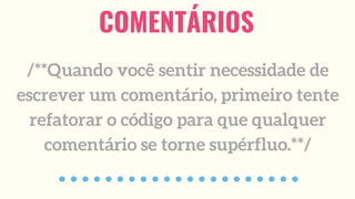 COMENTÁRIOS
/**Quando você sentir necessidade de
escrever um comentário, primeiro tente
refatorar o código para que qualquer
comentário se torne supérfluo.**/
 