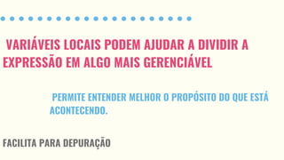 VARIÁVEIS LOCAIS PODEM AJUDAR A DIVIDIR A
EXPRESSÃO EM ALGO MAIS GERENCIÁVEL
PERMITE ENTENDER MELHOR O PROPÓSITO DO QUE ESTÁ
ACONTECENDO.
FACILITA PARA DEPURAÇÃO
 