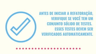 ANTES DE INICIAR A REFATORAÇÃO,
VERIFIQUE SE VOCÊ TEM UM
CONJUNTO SÓLIDO DE TESTES.
ESSES TESTES DEVEM SER
VERIFICADOS AUTOMATICAMENTE.
 