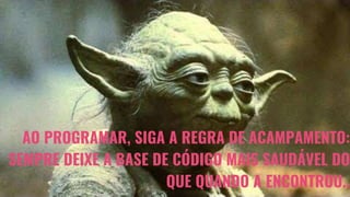 AO PROGRAMAR, SIGA A REGRA DE ACAMPAMENTO:
SEMPRE DEIXE A BASE DE CÓDIGO MAIS SAUDÁVEL DO
QUE QUANDO A ENCONTROU..
 