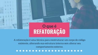 REFATORAÇÃO
O que é
A refatoração é uma técnica para reestruturar um corpo de código
existente, alterando sua estrutura interna sem alterar seu
comportamento externo.
 