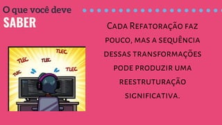 SABER
O que você deve
Cada Refatoração faz
pouco, mas a sequência
dessas transformações
pode produzir uma
reestruturação
significativa.
 
