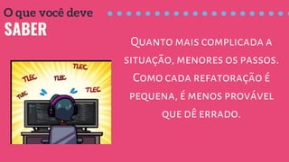 SABER
O que você deve
Quanto mais complicada a
situação, menores os passos.
Como cada refatoração é
pequena, é menos provável
que dê errado.
 