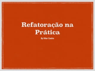 Refatoração na
Prática
By Vitor Castro
 