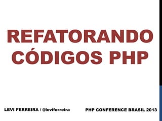 REFATORANDO
CÓDIGOS PHP
LEVI FERREIRA / @leviferreira

PHP CONFERENCE BRASIL 2013

 