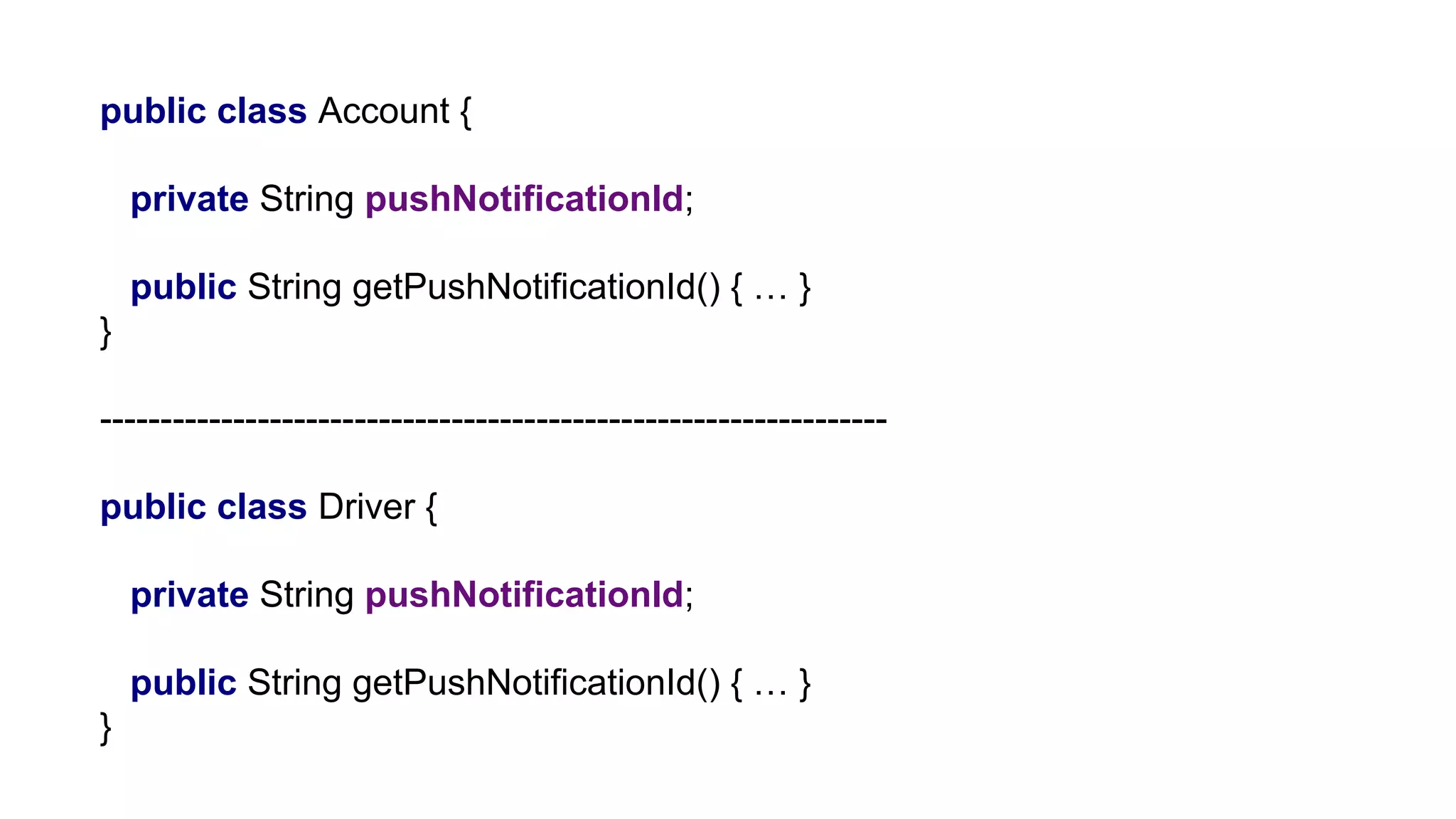 public class Account {
private String pushNotificationId;
public String getPushNotificationId() { … }
}
-----------------------------------------------------------------
public class Driver {
private String pushNotificationId;
public String getPushNotificationId() { … }
}
 