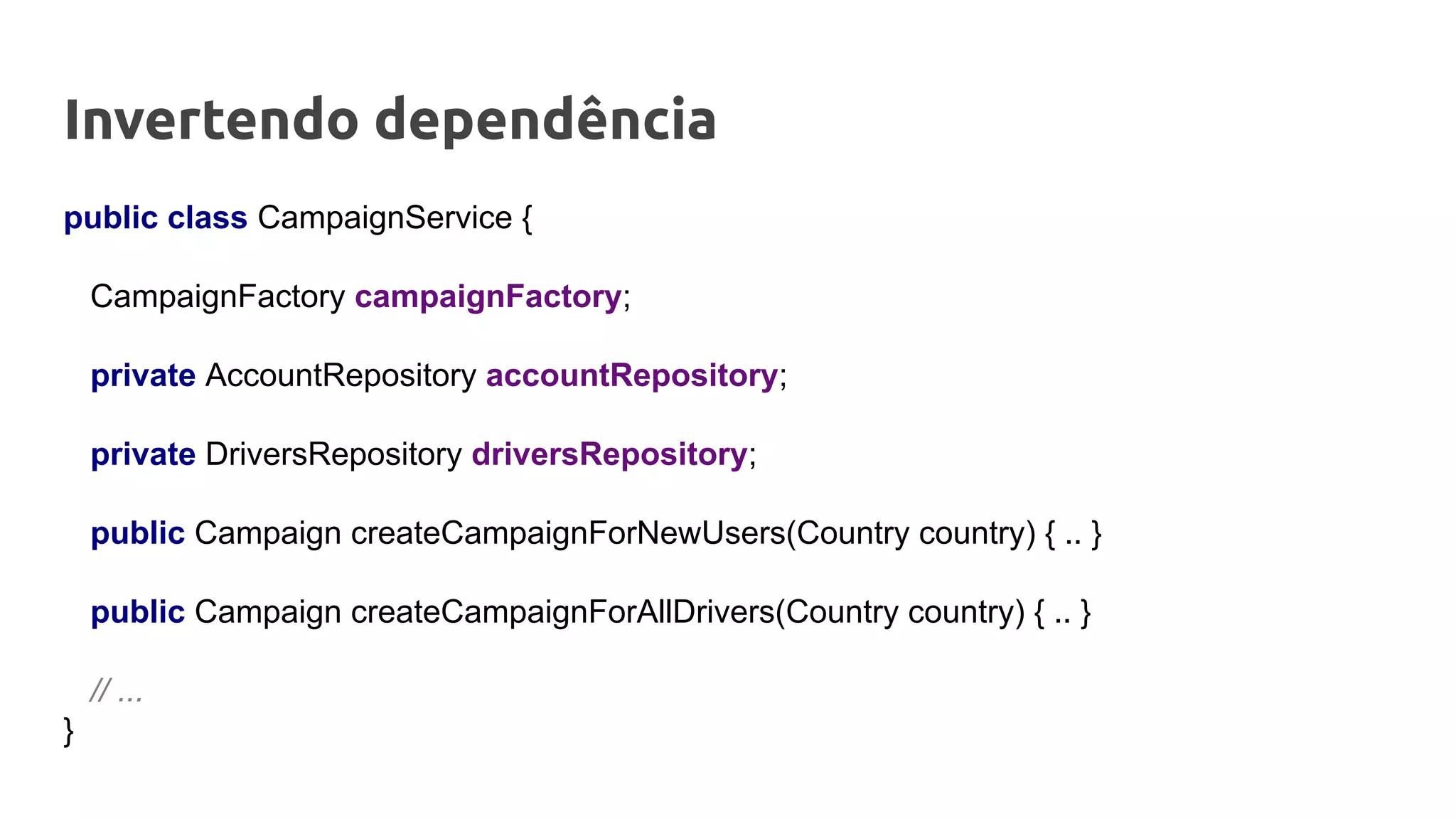 public class CampaignService {
CampaignFactory campaignFactory;
private AccountRepository accountRepository;
private DriversRepository driversRepository;
public Campaign createCampaignForNewUsers(Country country) { .. }
public Campaign createCampaignForAllDrivers(Country country) { .. }
// ...
}
Invertendo dependência
 