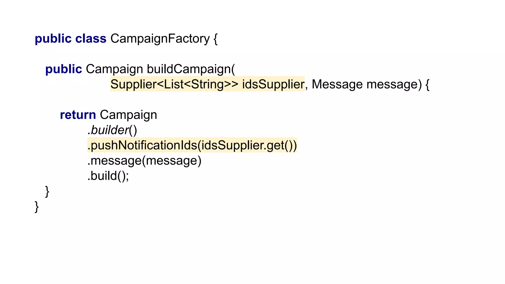 public class CampaignFactory {
public Campaign buildCampaign(
Supplier<List<String>> idsSupplier, Message message) {
return Campaign
.builder()
.pushNotificationIds(idsSupplier.get())
.message(message)
.build();
}
}
 