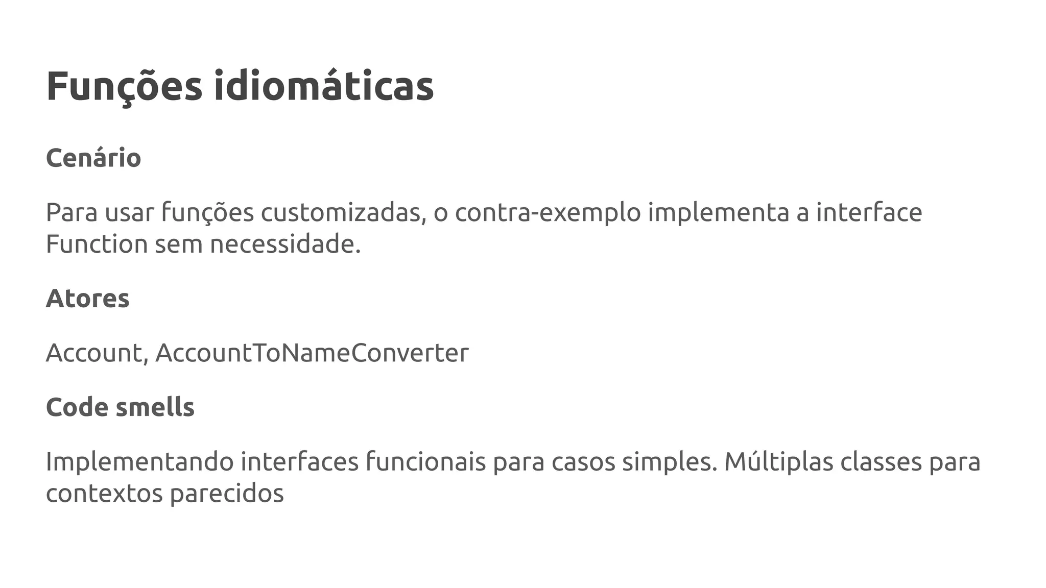 Funções idiomáticas
Cenário
Para usar funções customizadas, o contra-exemplo implementa a interface
Function sem necessidade.
Atores
Account, AccountToNameConverter
Code smells
Implementando interfaces funcionais para casos simples. Múltiplas classes para
contextos parecidos
 
