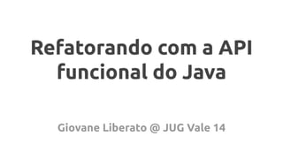 Refatorando com a API
funcional do Java
Giovane Liberato @ JUG Vale 14
 