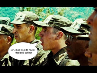 Ah, mas isso dá muito
    trabalho senhor
 