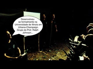 Desenvolveu-
   se formalmente na
Universidade de Illinois em
   Urbana-Champaign.
 Grupo do Prof. Ralph
       Johnson...
 