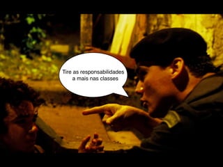 Tire as responsabilidades
     a mais nas classes
 