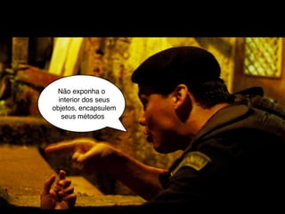 Não exponha o
  interior dos seus
objetos, encapsulem
   seus métodos
 