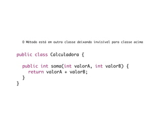 O Método está em outra classe deixando invisível para classe acima



public class Calculadora {

	 public int soma(int valorA, int valorB) {
	 	 return valorA + valorB;
	 }
}
 