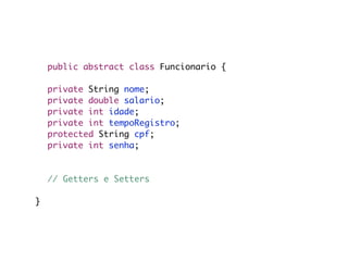 public abstract class Funcionario {

	   private String nome;
	   private double salario;
	   private int idade;
	   private int tempoRegistro;
	   protected String cpf;
	   private int senha;

	
	 // Getters e Setters

}
 