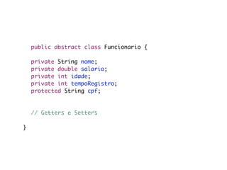 public abstract class Funcionario {

	   private String nome;
	   private double salario;
	   private int idade;
	   private int tempoRegistro;
	   protected String cpf;

	
	 // Getters e Setters

}
 