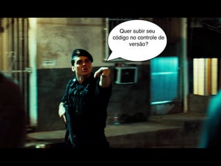 Quer subir seu
código no controle de
      versão?
 