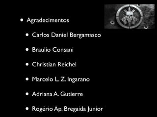 • Agradecimentos
 • Carlos Daniel Bergamasco
 • Braulio Consani
 • Christian Reichel
 • Marcelo L. Z. Ingarano
 • Adriana A. Gutierre
 • Rogério Ap. Bregaida Junior
 