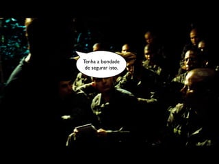 Tenha a bondade
 de segurar isto.
 