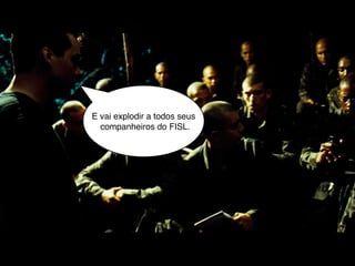 E vai explodir a todos seus
  companheiros do FISL.
 