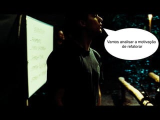 Vamos analisar a motivação
       de refatorar
 