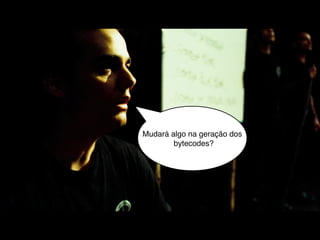 Mudará algo na geração dos
        bytecodes?
 