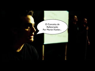 O Conceito de
    Refatoração
Por Martin Fowler...
 