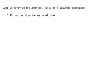 Dado um array de N elementos, calcular a seguinte operações:


   * Primeiro item menos o último
 