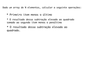 Dado um array de N elementos, calcular a seguinte operações:


   * Primeiro item menos o último
   * O resultado dessa subtração elevado ao quadrado
   somado ao segundo item menos o penúltimo

   * O resultado dessa subtração elevado ao
   quadrado.
 