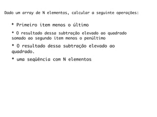 Dado um array de N elementos, calcular a seguinte operações:


   * Primeiro item menos o último
   * O resultado dessa subtração elevado ao quadrado
   somado ao segundo item menos o penúltimo

   * O resultado dessa subtração elevado ao
   quadrado.
   * uma seqüência com N elementos
 