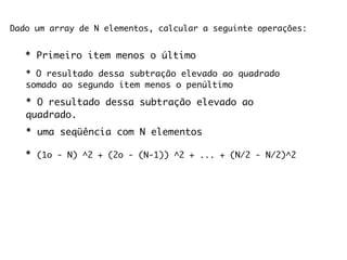 Dado um array de N elementos, calcular a seguinte operações:


   * Primeiro item menos o último
   * O resultado dessa subtração elevado ao quadrado
   somado ao segundo item menos o penúltimo

   * O resultado dessa subtração elevado ao
   quadrado.
   * uma seqüência com N elementos

   * (1o - N) ^2 + (2o - (N-1)) ^2 + ... + (N/2 - N/2)^2
 
