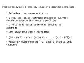 Dado um array de N elementos, calcular a seguinte operações:


   * Primeiro item menos o último
   * O resultado dessa subtração elevado ao quadrado
   somado ao segundo item menos o penúltimo

   * O resultado dessa subtração elevado ao
   quadrado.
   * uma seqüência com N elementos

   * (1o - N) ^2 + (2o - (N-1)) ^2 + ... + (N/2 - N/2)^2
   * Retornar essa soma ou "-1" caso a entrada seja
   inválida
 