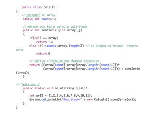 public class Calcula
{
	   // contador do array
     static int count=-1;

       // método que faz o calculo solicitado
       public int somaSerie (int array [])
       {
           if(null == array)
               return -1;
           else if(++count>=array.length/2) // se chegou na metade, retorna
zero
               return 0;

           // aplica a fórmula com chamada recursiva
           return ((array[count]-array[array.length-(count+1)])*
                   (array[count]-array[array.length-(count+1)])) + somaSerie
(array);
    }

// Teste aqui?
    public static void main(String args[])
    {
        int ar[] = {1,2,3,4,5,6,7,8,9,10,11};
        System.out.println("Resultado=" + new Calcula().somaSerie(ar));
    }
}
 