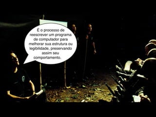 É o processo de
reescrever um programa
   de computador para
melhorar sua estrutura ou
legibilidade, preservando
         assim seu
   comportamento.
 