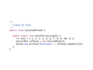 /**
  * Classe de Teste
  */
public class CalculaRefTeste {
	
	 public static void main(String args[]) {
	 	 int ar[] = { 1, 2, 3, 4, 5, 6, 7, 8, 9, 10, 11 };
	 	 CalculaRef refTeste = new CalculaRef(ar);
	 	 System.out.println("Resultado=" + refTeste.somaSerie());
	 }
}
 