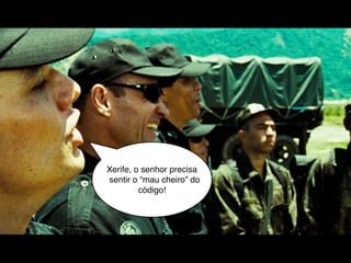 Xerife, o senhor precisa
sentir o “mau cheiro” do
         código!
 