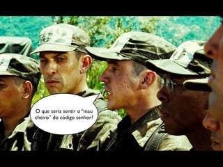 O que seria sentir o “mau
cheiro” do código senhor?
 
