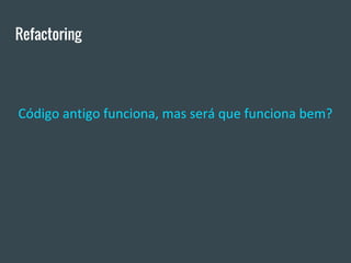 Refactoring
Código antigo funciona, mas será que funciona bem?
 