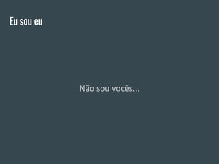 Eu sou eu
Não sou vocês...
 