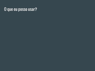 O que eu posso usar?
 