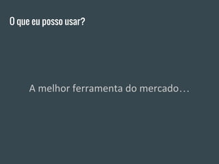 O que eu posso usar?
A melhor ferramenta do mercado…
 