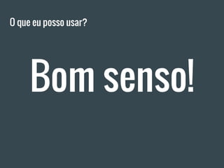 Bom senso!
O que eu posso usar?
 