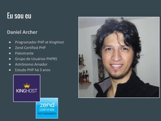 Eu sou eu
Daniel Archer
● Programador PHP at KingHost
● Zend Certified PHP
● Palestrante
● Grupo de Usuários PHPRS
● Astrônomo Amador
● Estudo PHP há 3 anos
 
